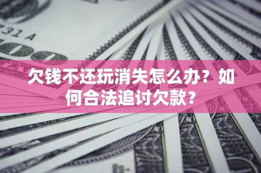 北京欠钱不还玩消失怎么办？如何合法追讨欠款？