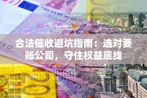 北京合法催收避坑指南：选对要账公司，守住权益底线
