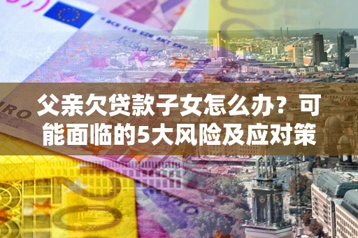北京父亲欠贷款子女怎么办？可能面临的5大风险及应对策略