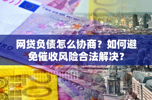 北京网贷负债怎么协商？如何避免催收风险合法解决？