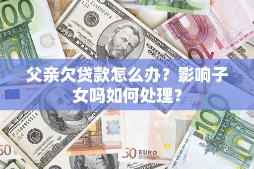 北京父亲欠贷款怎么办？影响子女吗如何处理？