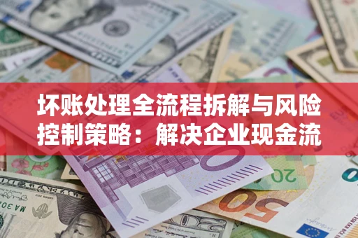 北京坏账处理全流程拆解与风险控制策略：解决企业现金流顽疾的实战指南