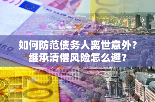 北京如何防范债务人离世意外？继承清偿风险怎么避？