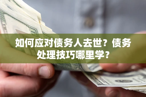 北京如何应对债务人去世？债务处理技巧哪里学？
