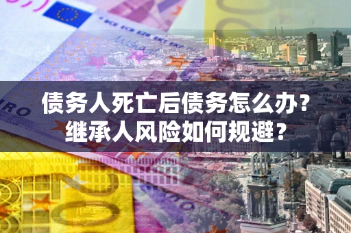 北京债务人死亡后债务怎么办？继承人风险如何规避？