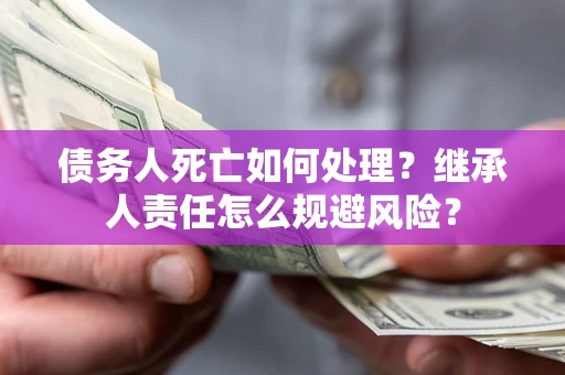 北京债务人死亡如何处理?继承人责任怎么规避风险? 北京债务人死亡如何处理?继承人责任怎么规避风险?