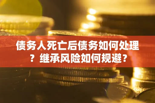 北京债务人死亡后债务如何处理？继承风险如何规避？