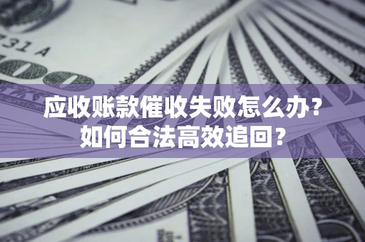北京应收账款催收失败怎么办？如何合法高效追回？