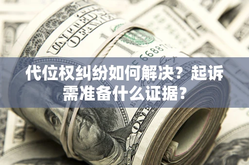 北京代位权纠纷如何解决？起诉需准备什么证据？