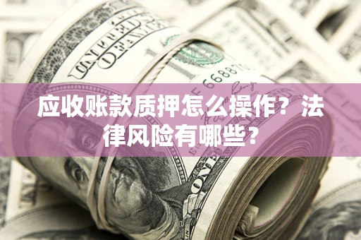 北京应收账款质押怎么操作？法律风险有哪些？