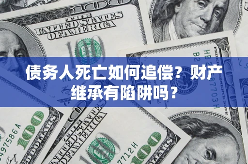 北京债务人死亡如何追偿？财产继承有陷阱吗？