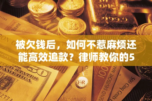 北京被欠钱后，如何不惹麻烦还能高效追款？律师教你的5步合法讨债法