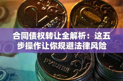北京合同债权转让全解析：这五步操作让你规避法律风险