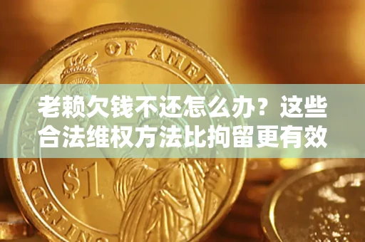 北京老赖欠钱不还怎么办？这些合法维权方法比拘留更有效