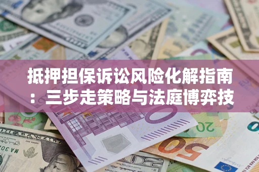 北京抵押担保诉讼风险化解指南：三步走策略与法庭博弈技巧