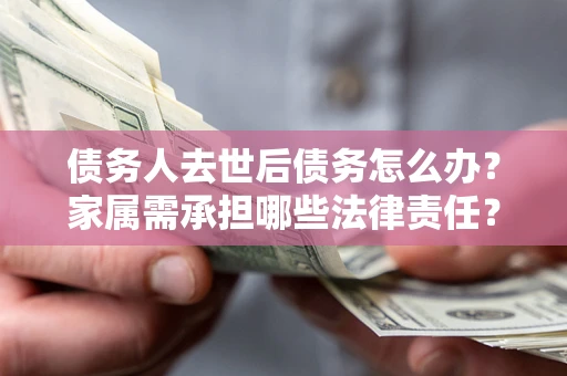 北京债务人去世后债务怎么办？家属需承担哪些法律责任？