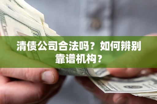 北京清债公司合法吗？如何辨别靠谱机构？