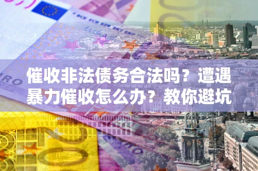 北京催收非法债务合法吗？遭遇暴力催收怎么办？教你避坑指南！