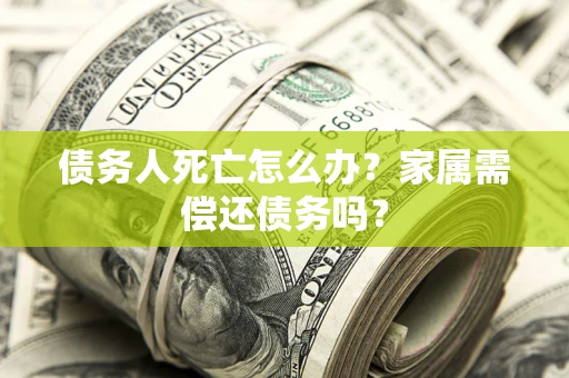 北京债务人死亡怎么办？家属需偿还债务吗？