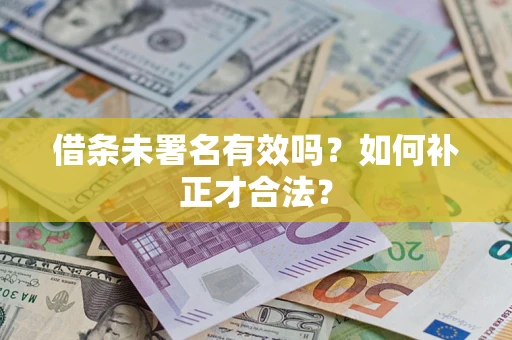 北京借条未署名有效吗？如何补正才合法？