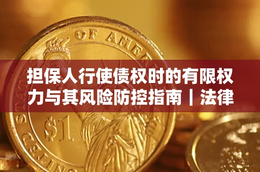 北京担保人行使债权时的有限权力与其风险防控指南｜法律实务解析