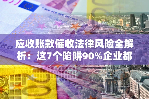 北京应收账款催收法律风险全解析：这7个陷阱90%企业都踩过（含合规应对指南）