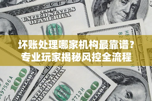 北京坏账处理哪家机构最靠谱？专业玩家揭秘风控全流程