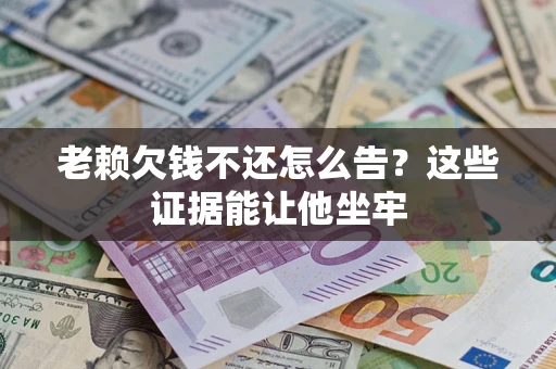 北京老赖欠钱不还怎么告？这些证据能让他坐牢
