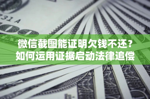 北京微信截图能证明欠钱不还？如何运用证据启动法律追偿程序？