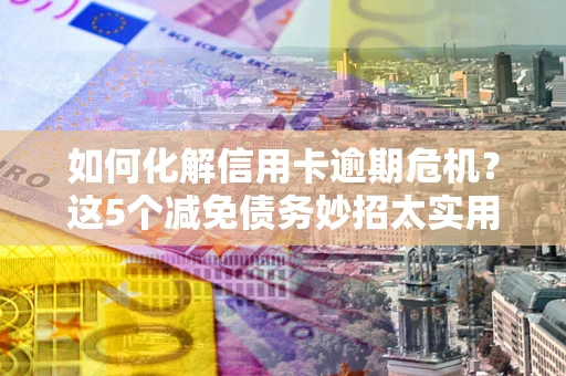 北京如何化解信用卡逾期危机？这5个减免债务妙招太实用