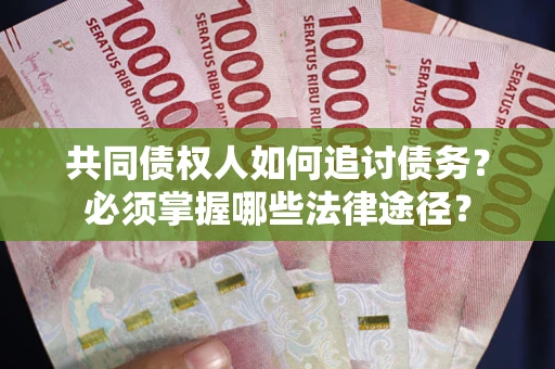 北京共同债权人如何追讨债务？必须掌握哪些法律途径？