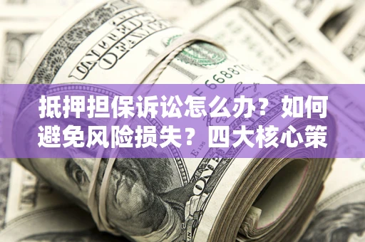 北京抵押担保诉讼怎么办？如何避免风险损失？四大核心策略全解读