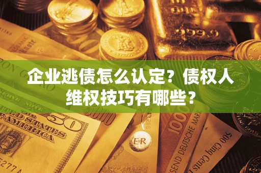 北京企业逃债怎么认定？债权人维权技巧有哪些？