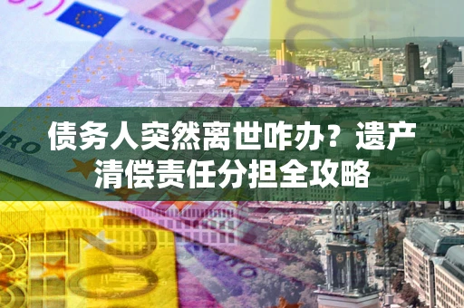 北京债务人突然离世咋办？遗产清偿责任分担全攻略