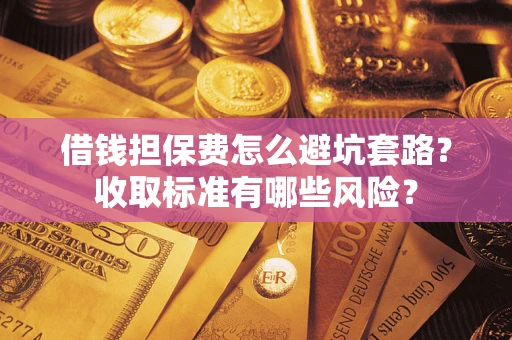北京借钱担保费怎么避坑套路?收取标准有哪些风险? 北京借钱担保费怎么避坑套路?收取标准有哪些风险?