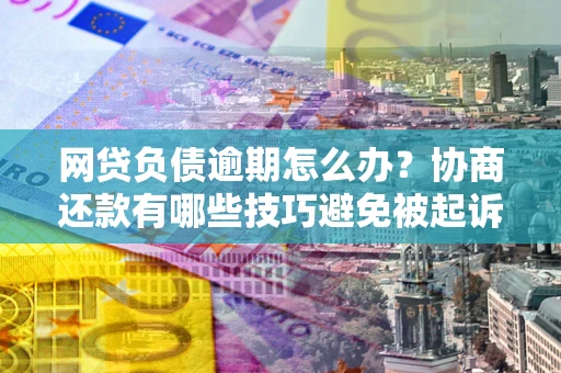 北京网贷负债逾期怎么办？协商还款有哪些技巧避免被起诉？