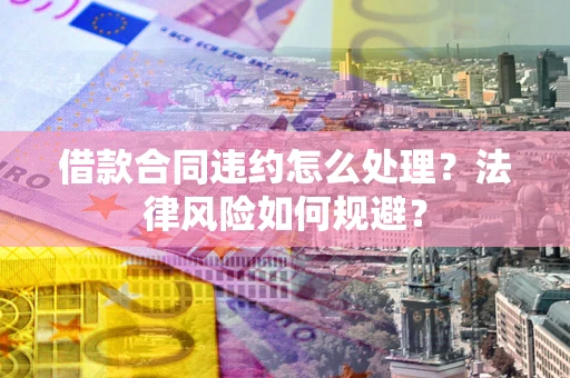 北京借款合同违约怎么处理？法律风险如何规避？