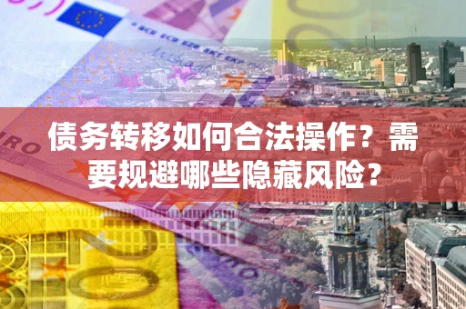 北京债务转移如何合法操作？需要规避哪些隐藏风险？