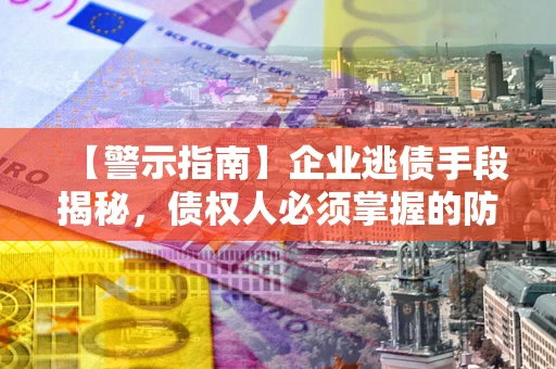 北京【警示指南】企业逃债手段揭秘，债权人必须掌握的防坑宝典