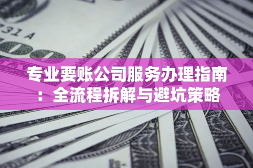 北京专业要账公司服务办理指南：全流程拆解与避坑策略
