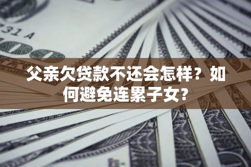 北京父亲欠贷款不还会怎样？如何避免连累子女？