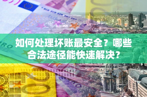北京如何处理坏账最安全？哪些合法途径能快速解决？