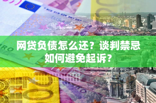 北京网贷负债怎么还？谈判禁忌如何避免起诉？
