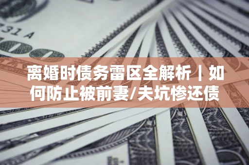 北京离婚时债务雷区全解析｜如何防止被前妻/夫坑惨还债？
