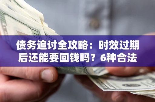 北京债务追讨全攻略：时效过期后还能要回钱吗？6种合法手段助你维权