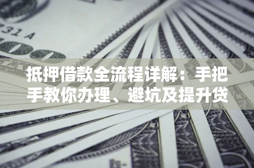 北京抵押借款全流程详解：手把手教你办理、避坑及提升贷款额度