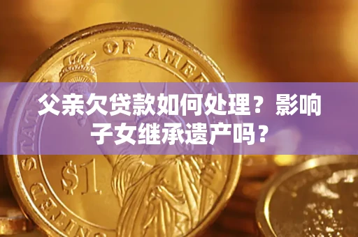 北京父亲欠贷款如何处理？影响子女继承遗产吗？