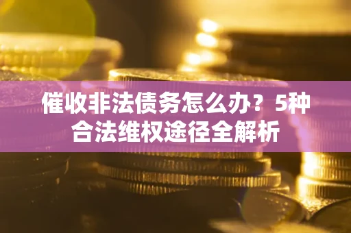 北京催收非法债务怎么办？5种合法维权途径全解析