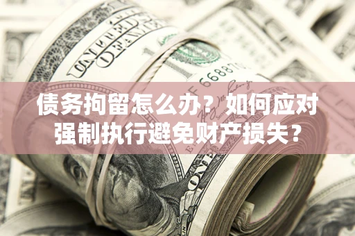 北京债务拘留怎么办？如何应对强制执行避免财产损失？