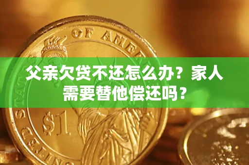 北京父亲欠贷不还怎么办？家人需要替他偿还吗？
